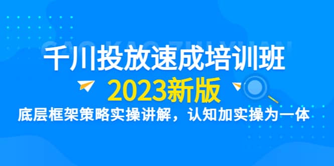 千川投放速成培训班【2023新版】底层框架策略实操讲解，认知加实操为一体-好课资源网