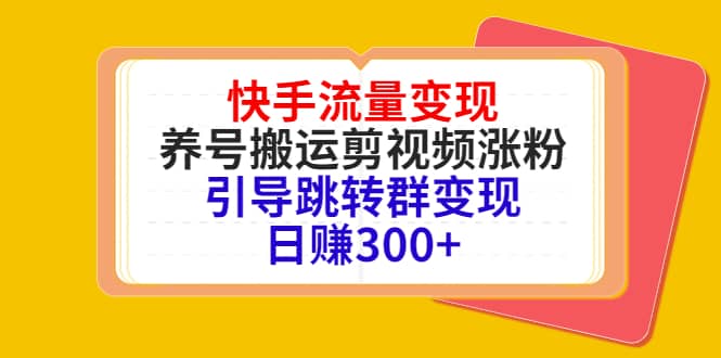 快手流量变现，养号搬运剪视频涨粉，引导跳转群变现日赚300-好课资源网