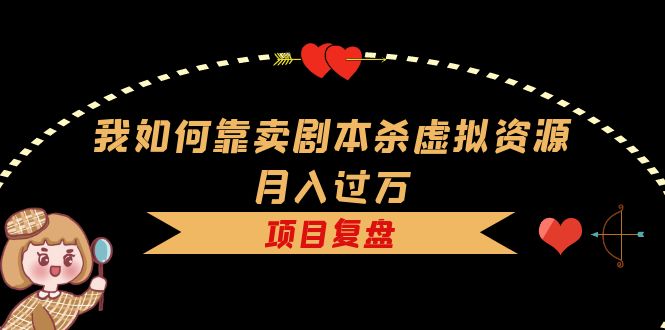 我如何靠卖剧本杀虚拟资源月入过万，复盘资料 引流 如何变现 案例-好课资源网