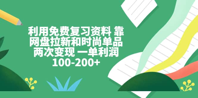 利用免费复习资料 靠网盘拉新和时尚单品两次变现 一单利润100-200-好课资源网