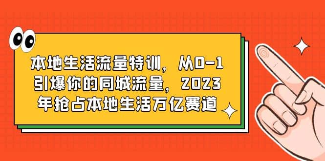 本地生活流量特训，从0-1引爆你的同城流量，2023年抢占本地生活万亿赛道-好课资源网