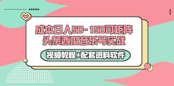 0成本日入50-150可矩阵头条西瓜音乐号实战（视频教程 配套资料软件）-好课资源网