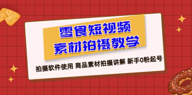 零食 短视频素材拍摄教学，拍摄软件使用 商品素材拍摄讲解 新手0粉起号-好课资源网