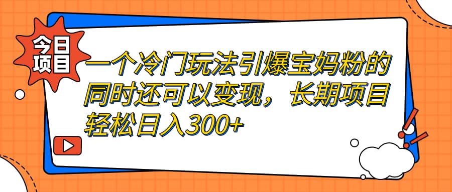 一个冷门玩法引爆宝妈粉的同时还可以变现，长期项目轻松日入300-好课资源网