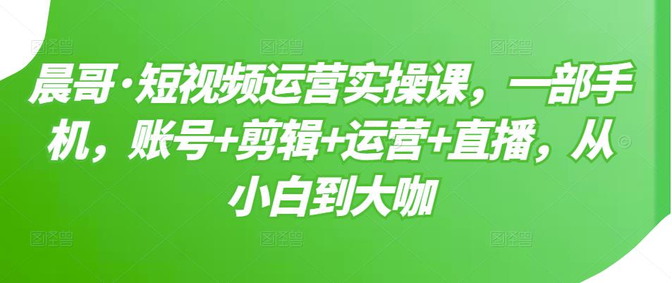 短视频运营实操课，一部手机，账号 剪辑 运营 直播，从小白到大咖-好课资源网