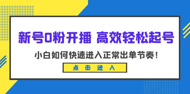 新号0粉开播-高效轻松起号：小白如何快速进入正常出单节奏（10节课）-好课资源网