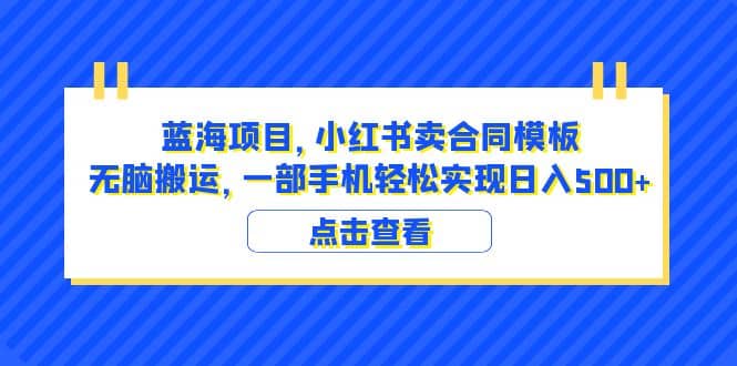 蓝海项目 小红书卖合同模板 无脑搬运 一部手机日入500 （教程 4000份模板）-好课资源网