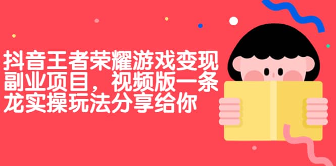 抖音王者荣耀游戏变现副业项目，视频版一条龙实操玩法分享给你-好课资源网