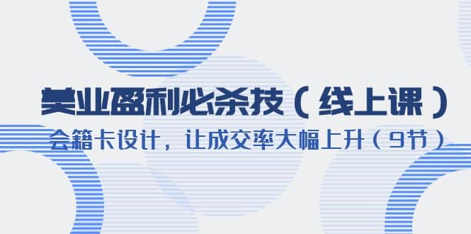 美业盈利·必杀技（线上课）-会籍卡设计，让成交率大幅上升（9节）-好课资源网