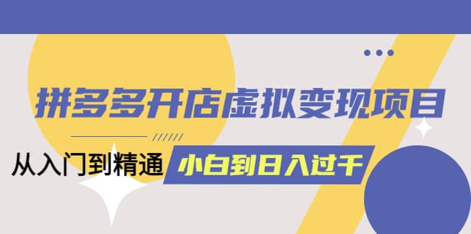 拼多多开店虚拟变现项目：入门到精通 从小白到日入1000（完整版）4月10更新-好课资源网