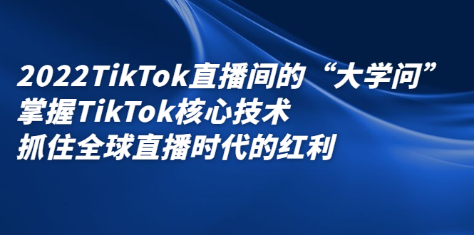 2022TikTok直播间的“大学问”，掌握TikTok核心技术，抓住全球直播时代的红利-好课资源网