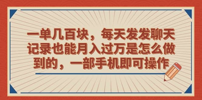 一单几百块，每天发发聊天记录也能月入过万是怎么做到的，一部手机即可操作-好课资源网