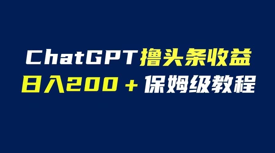 GPT解放双手撸头条收益，日入200保姆级教程，自媒体小白无脑操作-好课资源网