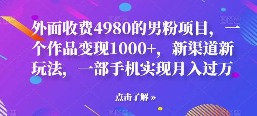 外面收费4980的男粉项目，一个作品变现1000 ，新渠道新玩法，一部手机实现月入过万【揭秘】-好课资源网