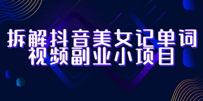 拆解抖音美女记单词视频副业小项目，一条龙玩法大解析（教程 素材）-好课资源网