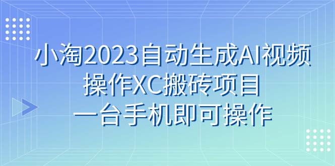 小淘2023自动生成AI视频操作XC搬砖项目，一台手机即可操作-好课资源网