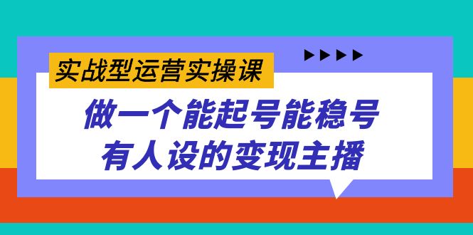 实战型运营实操课，做一个能起号能稳号有人设的变现主播-好课资源网