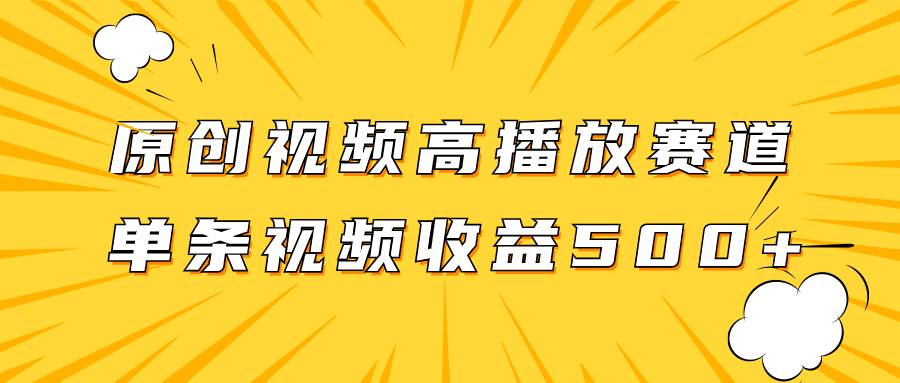 原创视频高播放赛道掘金项目玩法，播放量越高收益越高，单条视频收益500-好课资源网