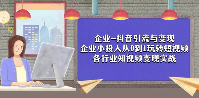 企业-抖音引流与变现：企业小投入从0到1玩转短视频  各行业知视频变现实战-好课资源网