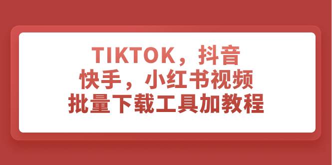 TIKTOK，抖音，快手，小红书视频批量下载工具加教程-好课资源网