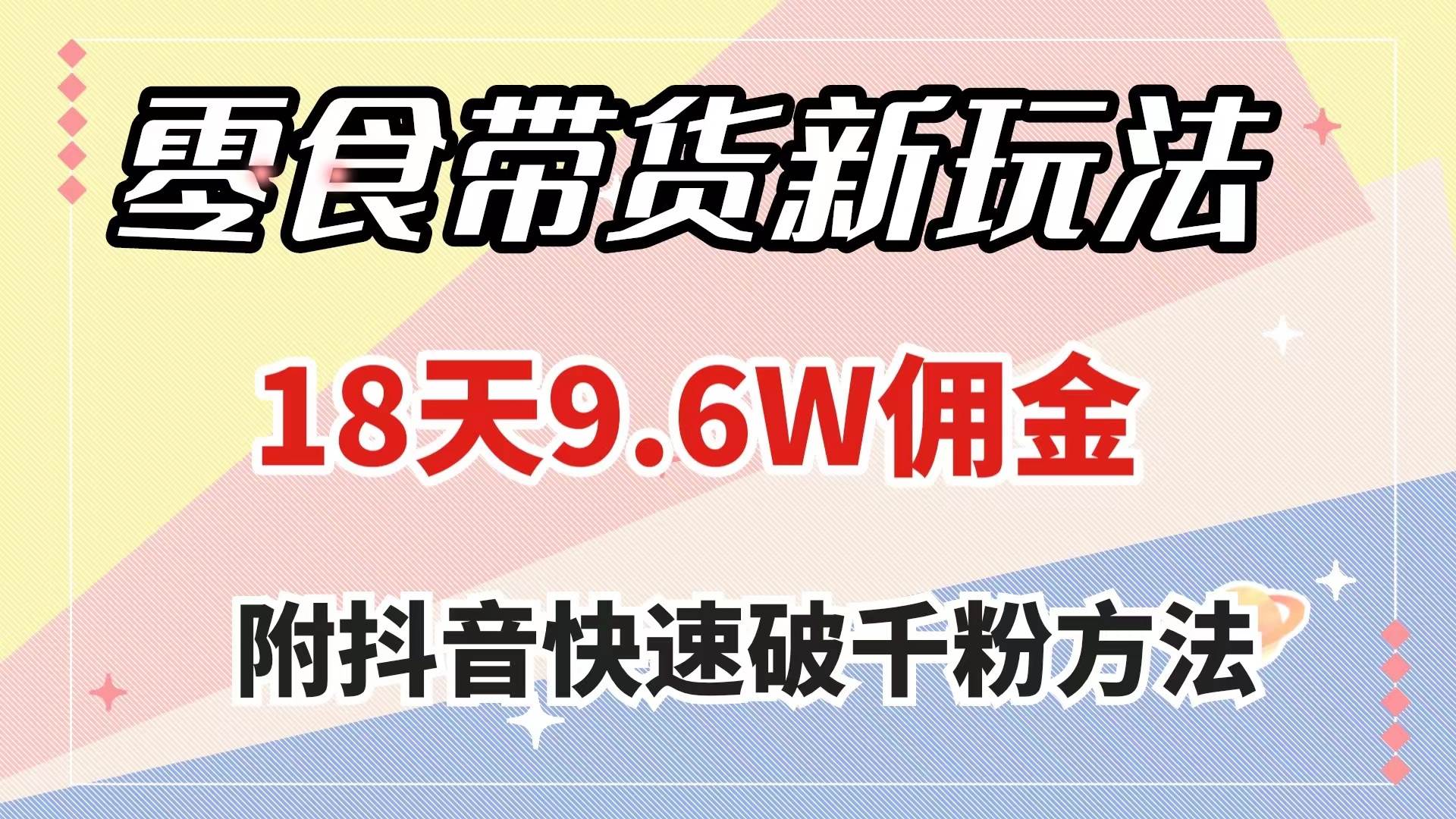 零食带货新玩法，18天9.6w佣金，几分钟一个作品（附快速破千粉方法）-好课资源网