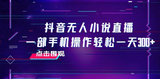 抖音无人小说直播 一部手机操作轻松一天300-好课资源网