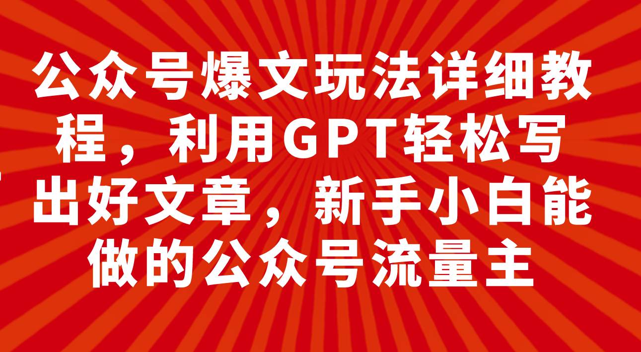 公众号爆文玩法详细教程，利用GPT轻松写出好文章，新手小白能做的公众号-好课资源网