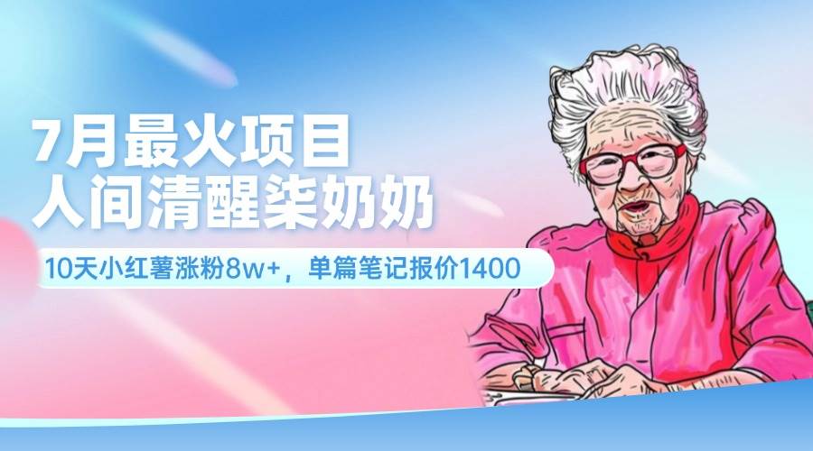 7月最火项目，人间清醒柒奶奶，10天小红薯涨粉8w+，单篇笔记报价1400.-好课资源网