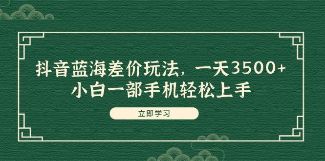 抖音蓝海差价玩法，一天3500+，小白一部手机轻松上手-好课资源网