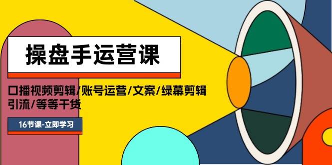 操盘手运营课程：口播视频剪辑/账号运营/文案/绿幕剪辑/引流/干货/16节-好课资源网