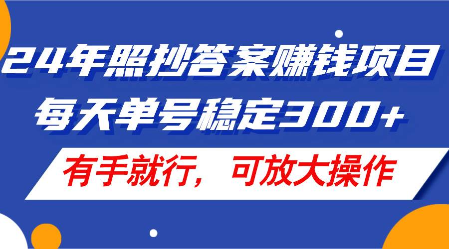 24年照抄答案赚钱项目，每天单号稳定300+，有手就行，可放大操作-好课资源网