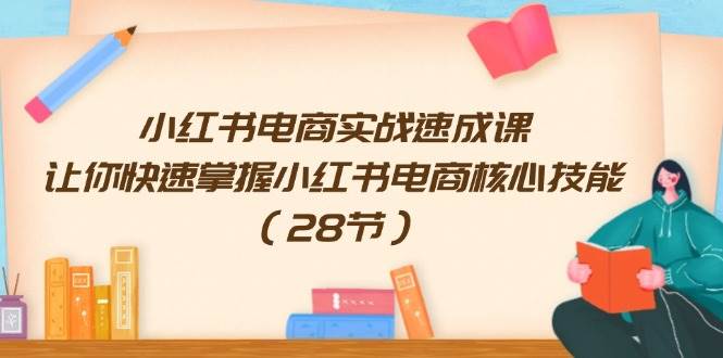 小红书电商实战速成课，让你快速掌握小红书电商核心技能（28节）-好课资源网