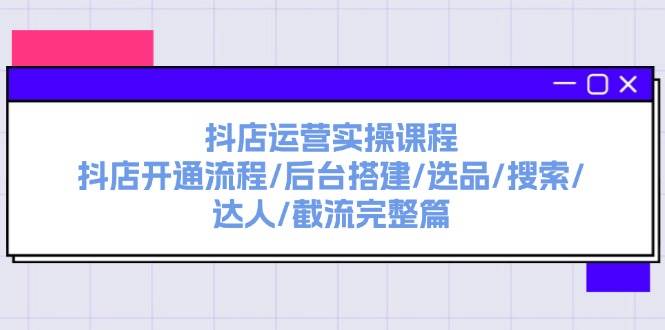 抖店运营实操课程：抖店开通流程/后台搭建/选品/搜索/达人/截流完整篇-好课资源网