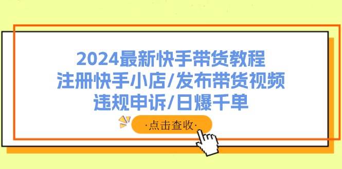 2024最新快手带货教程：注册快手小店/发布带货视频/违规申诉/日爆千单-好课资源网