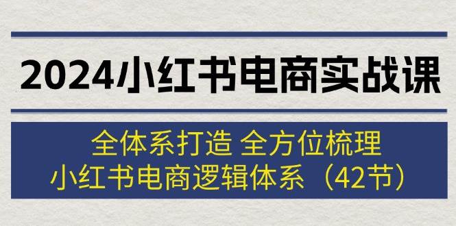 2024小红书电商实战课：全体系打造 全方位梳理 小红书电商逻辑体系 (42节)-好课资源网