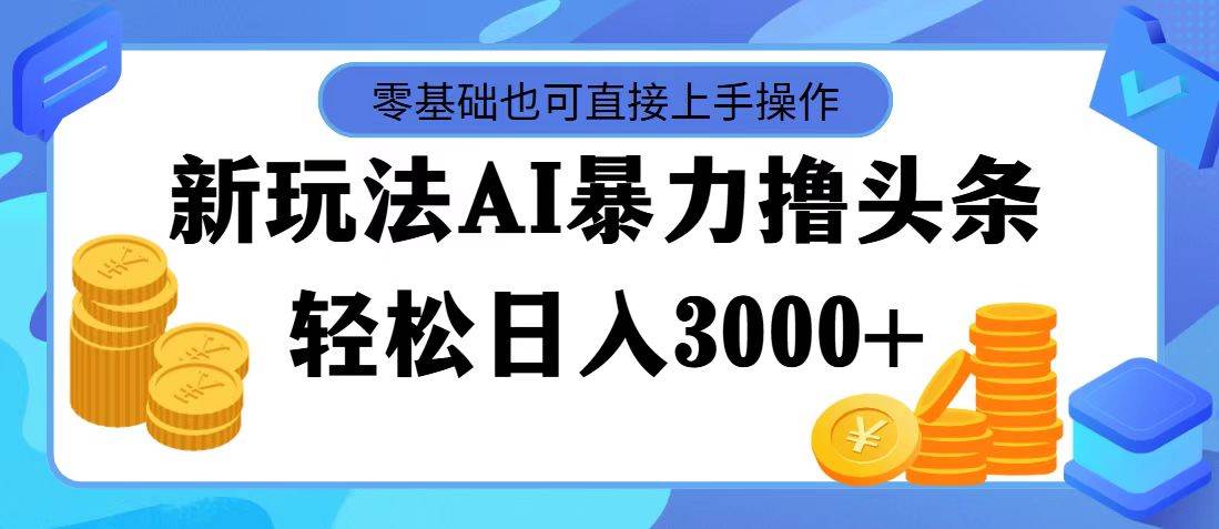 最新玩法AI暴力撸头条，零基础也可轻松日入3000+，当天起号，第二天见…-好课资源网