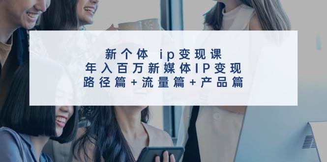 新个体 ip变现课，年入百万新媒体IP变现，路径篇+流量篇+产品篇-好课资源网