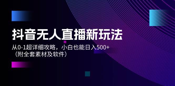 抖音无人直播新玩法，从0-1超详细攻略，小白也能日入500+（附全套素材…-好课资源网