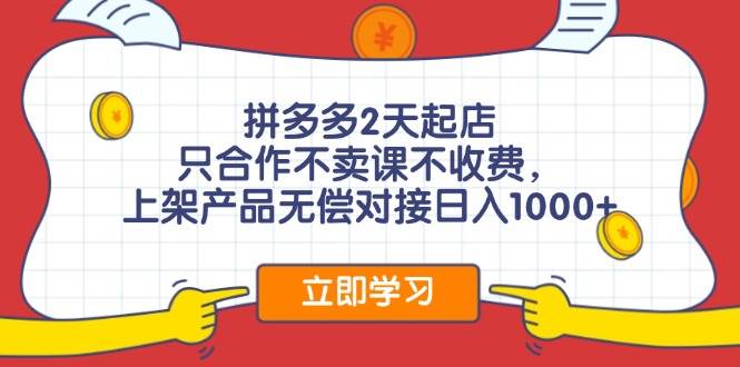 拼多多2天起店，只合作不卖课不收费，上架产品无偿对接日入1000+-好课资源网