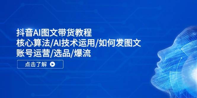 抖音AI图文带货教程：核心算法/AI技术运用/如何发图文/账号运营/选品/爆流-好课资源网