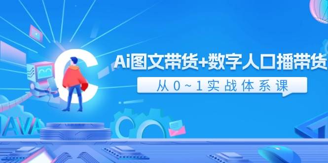 Ai 图文带货+数字人口播带货，从0~1实战体系课（43节）-好课资源网