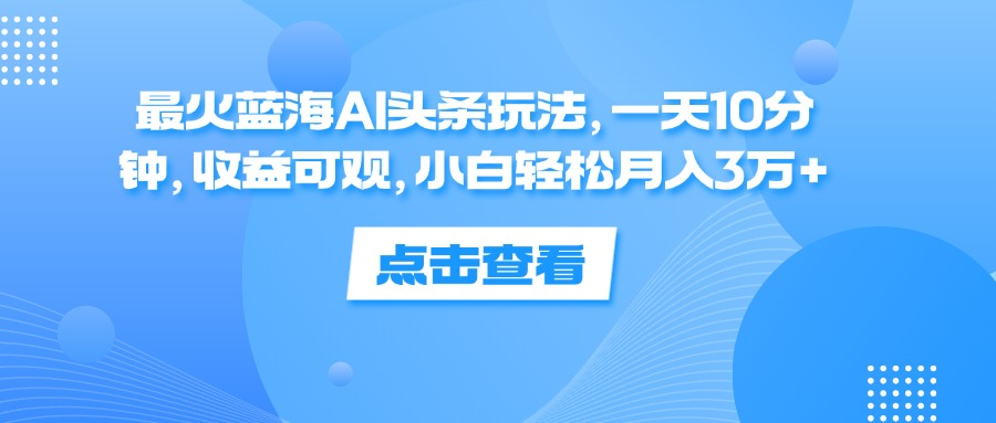 一天10分钟，收益可观，小白轻松月入3万+，最火蓝海AI头条玩法-好课资源网