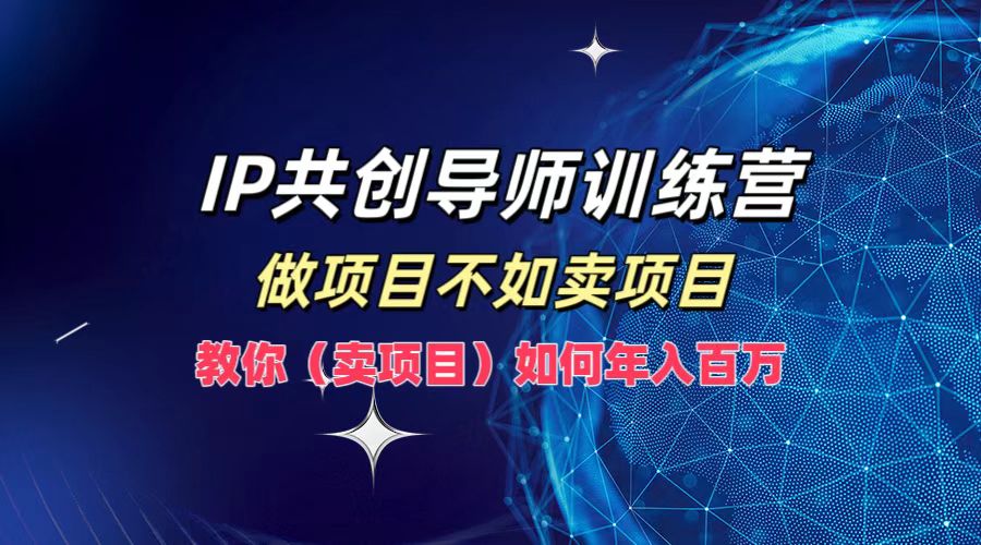 IP共创导师训练营，如何实现年入百万，做项目不如卖项目，教你（卖项目）-好课资源网