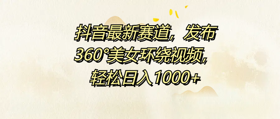 抖音最新赛道，发布360°美女环绕视频，轻松日入1000+-好课资源网