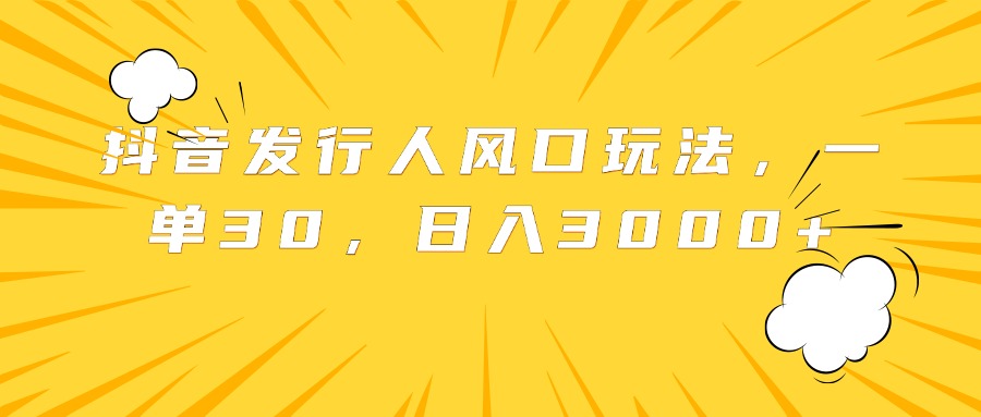 抖音发行人风口玩法，一单30，日入3000+-好课资源网