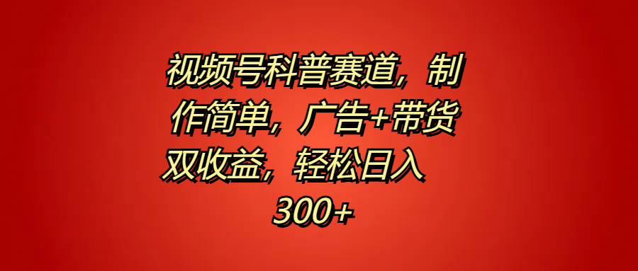 视频号科普赛道，制作简单，广告+带货双收益，轻松日入300+-好课资源网