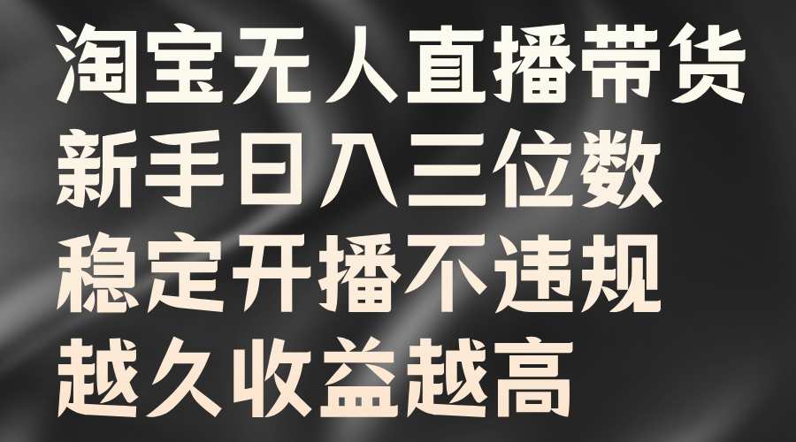 淘宝无人直播带货，新手日入三位数，稳定开播不违规，越久收益越高-好课资源网