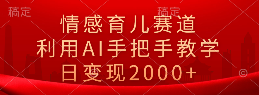 情感育儿赛道，利用AI手把手教学，日变现2000+-好课资源网