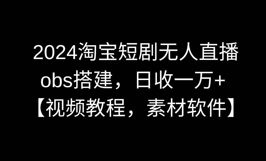 2024淘宝短剧无人直播3.0，obs搭建，日收一万+，【视频教程，附素材软件】-好课资源网