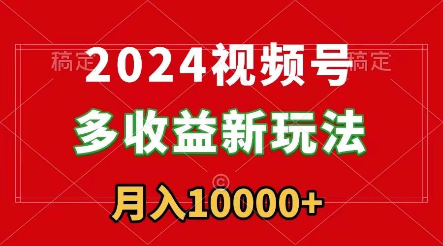 2024视频号多收益新玩法，每天5分钟，月入1w+，新手小白都能简单上手-好课资源网